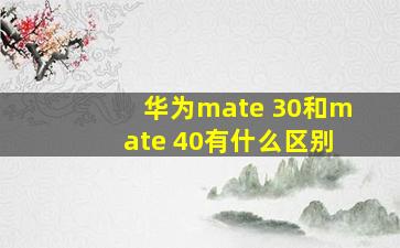 华为mate 30和mate 40有什么区别